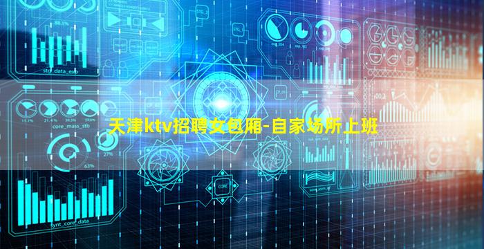 天津ktv招聘女包厢-自家场所上班